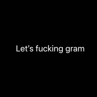 Let's fucking gram!